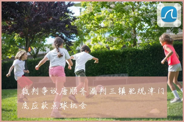裁判争议唐顺齐漏判三镇犯规津门虎应获点球机会