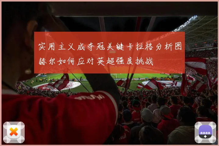 实用主义成夺冠关键卡拉格分析图赫尔如何应对英超强度挑战
