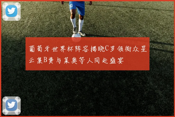 葡萄牙世界杯阵容揭晓C罗领衔众星云集B费与莱奥等人同赴盛宴