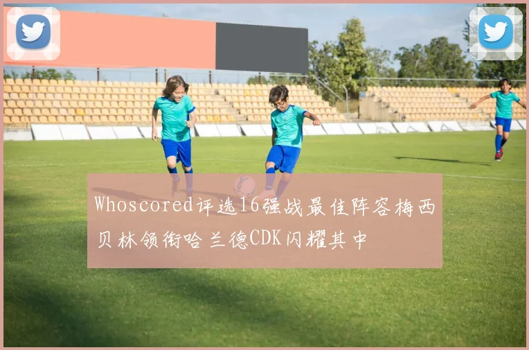 Whoscored评选16强战最佳阵容梅西贝林领衔哈兰德CDK闪耀其中