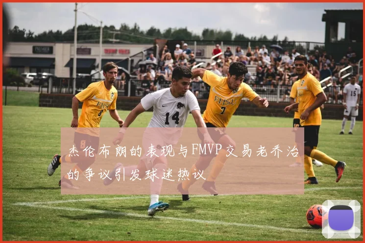 杰伦布朗的表现与FMVP交易老乔治的争议引发球迷热议