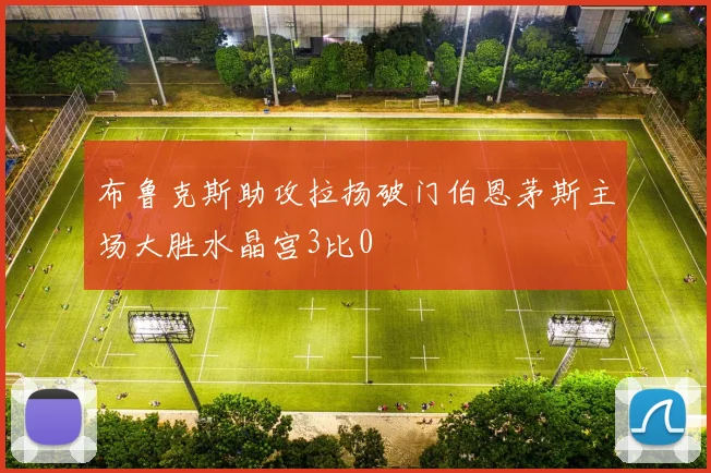 布鲁克斯助攻拉扬破门伯恩茅斯主场大胜水晶宫3比0