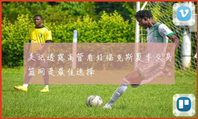 美记透露高管看好福克斯夏季交易篮网是最佳选择