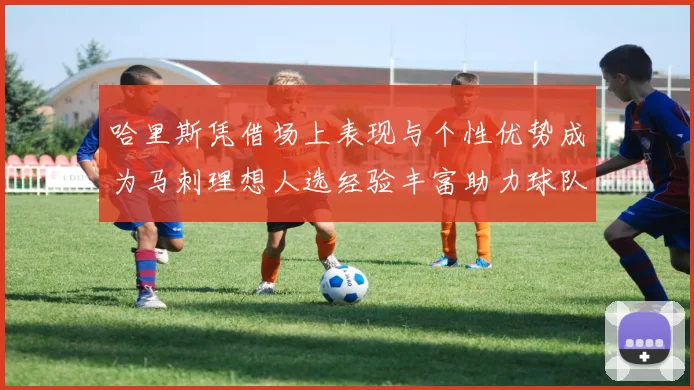 哈里斯凭借场上表现与个性优势成为马刺理想人选经验丰富助力球队发展