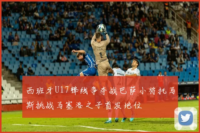 西班牙U17锋线争夺战巴萨小将托马斯挑战马塞洛之子首发地位