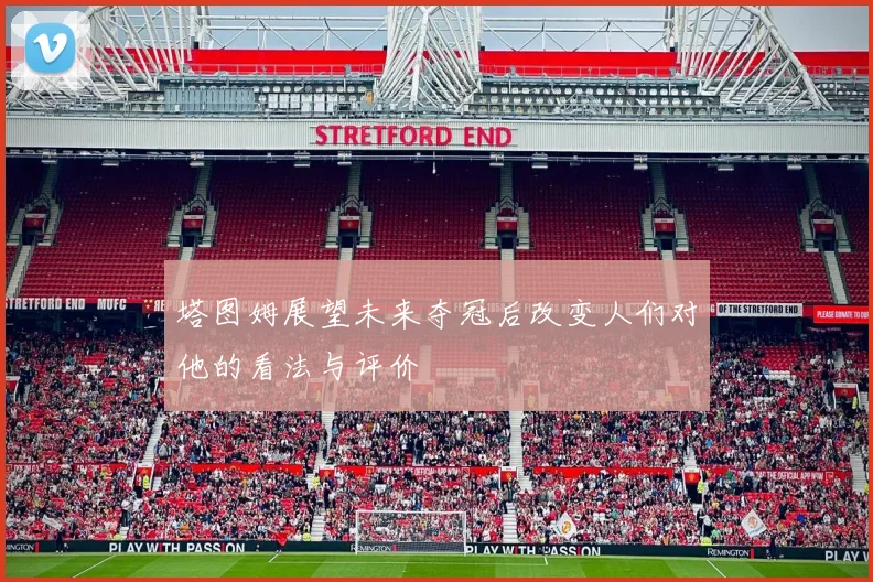 塔图姆展望未来夺冠后改变人们对他的看法与评价