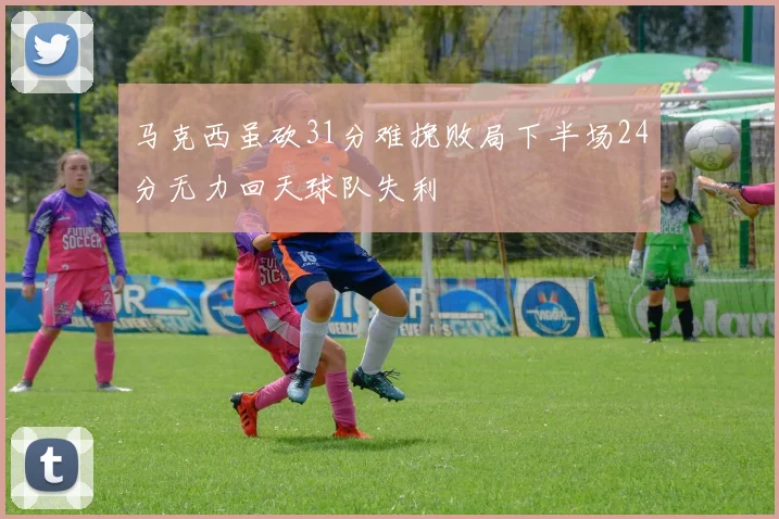 马克西虽砍31分难挽败局下半场24分无力回天球队失利