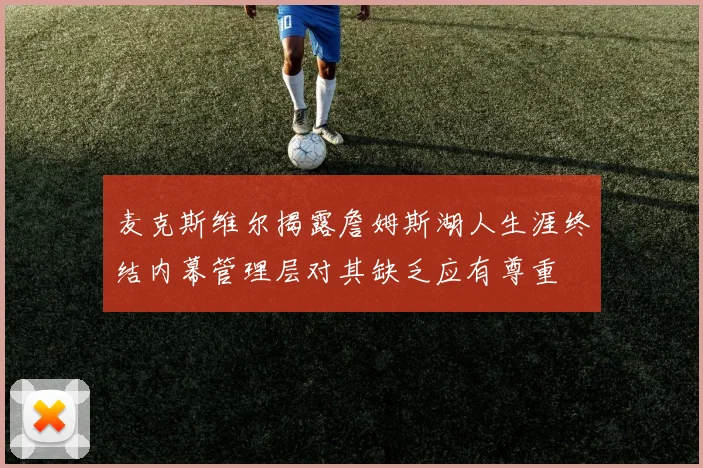 麦克斯维尔揭露詹姆斯湖人生涯终结内幕管理层对其缺乏应有尊重