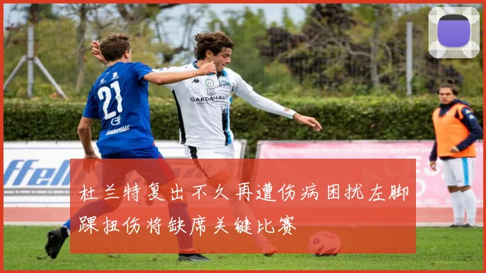 杜兰特复出不久再遭伤病困扰左脚踝扭伤将缺席关键比赛
