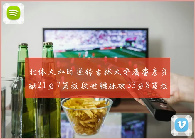 北体大加时逆转吉林大学潘睿彦贡献21分7篮板段世镭独砍33分8篮板表现抢眼