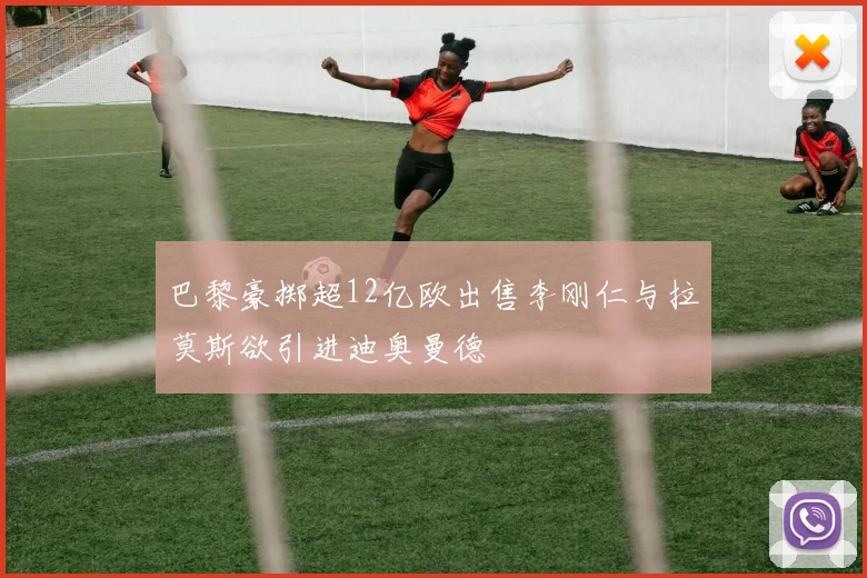 巴黎豪掷超12亿欧出售李刚仁与拉莫斯欲引进迪奥曼德