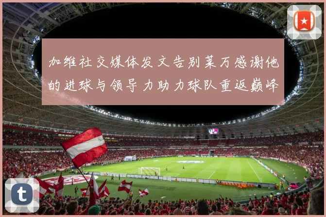 加维社交媒体发文告别莱万感谢他的进球与领导力助力球队重返巅峰