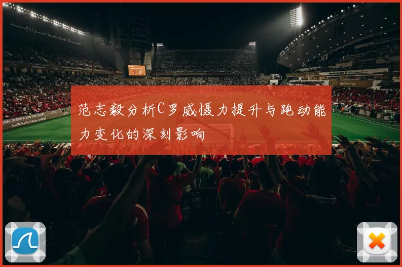 范志毅分析C罗威慑力提升与跑动能力变化的深刻影响