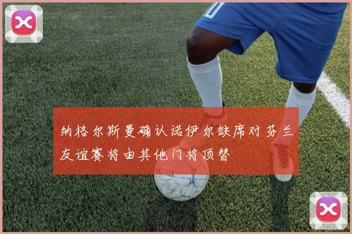 纳格尔斯曼确认诺伊尔缺席对芬兰友谊赛将由其他门将顶替