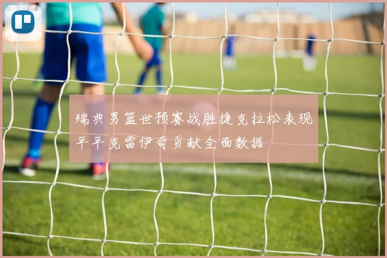 瑞典男篮世预赛战胜捷克拉松表现平平克雷伊奇贡献全面数据