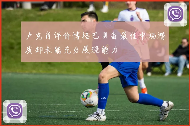 卢克肖评价博格巴具备最佳中场潜质却未能充分展现能力