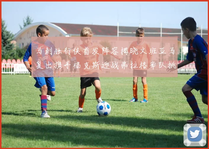 马刺独行侠首发阵容揭晓文班亚马复出携手福克斯迎战弗拉格率队挑战