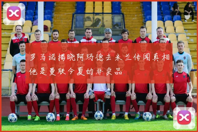 罗马诺揭晓阿玛德去米兰传闻真相他是曼联今夏的非卖品