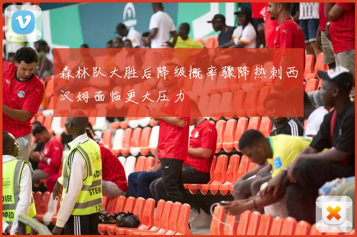 森林队大胜后降级概率骤降热刺西汉姆面临更大压力
