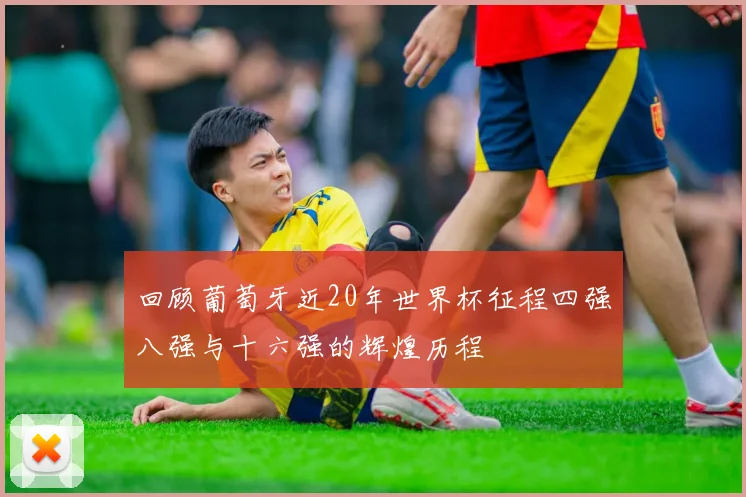 回顾葡萄牙近20年世界杯征程四强八强与十六强的辉煌历程