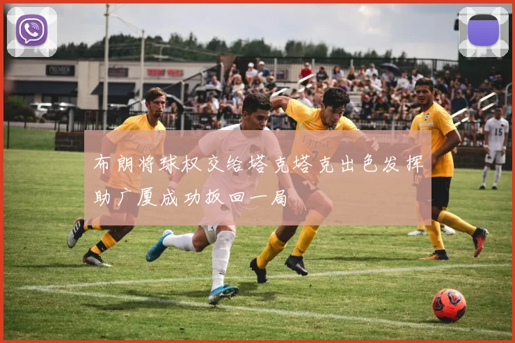 布朗将球权交给塔克塔克出色发挥助广厦成功扳回一局